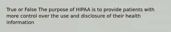 True or False The purpose of HIPAA is to provide patients with more control over the use and disclosure of their health information