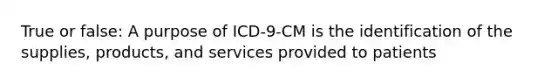 True or false: A purpose of ICD-9-CM is the identification of the supplies, products, and services provided to patients