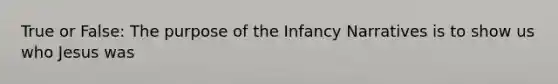 True or False: The purpose of the Infancy Narratives is to show us who Jesus was