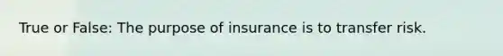 True or False: The purpose of insurance is to transfer risk.