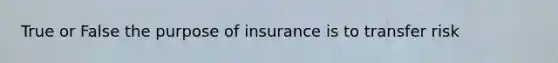 True or False the purpose of insurance is to transfer risk