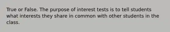 True or False. The purpose of interest tests is to tell students what interests they share in common with other students in the class.