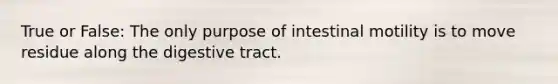 True or False: The only purpose of intestinal motility is to move residue along the digestive tract.