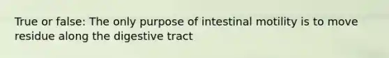 True or false: The only purpose of intestinal motility is to move residue along the digestive tract