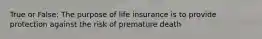 True or False: The purpose of life insurance is to provide protection against the risk of premature death