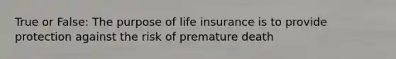 True or False: The purpose of life insurance is to provide protection against the risk of premature death