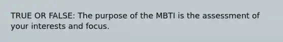 TRUE OR FALSE: The purpose of the MBTI is the assessment of your interests and focus.