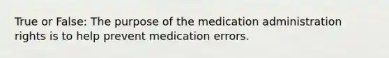 True or False: The purpose of the medication administration rights is to help prevent medication errors.