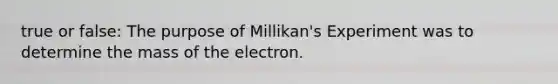 true or false: The purpose of Millikan's Experiment was to determine the mass of the electron.