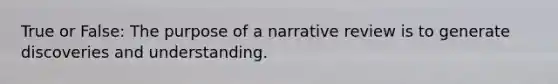 True or False: The purpose of a narrative review is to generate discoveries and understanding.