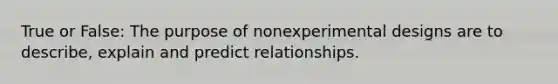 True or False: The purpose of nonexperimental designs are to describe, explain and predict relationships.