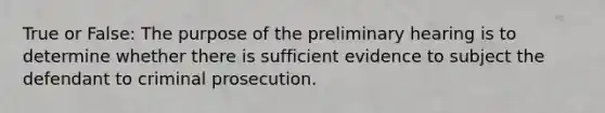 True or False: The purpose of the preliminary hearing is to determine whether there is sufficient evidence to subject the defendant to criminal prosecution.