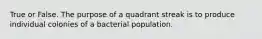 True or False. The purpose of a quadrant streak is to produce individual colonies of a bacterial population.