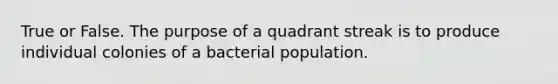 True or False. The purpose of a quadrant streak is to produce individual colonies of a bacterial population.