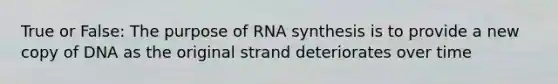 True or False: The purpose of RNA synthesis is to provide a new copy of DNA as the original strand deteriorates over time