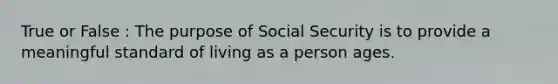 True or False : The purpose of Social Security is to provide a meaningful standard of living as a person ages.