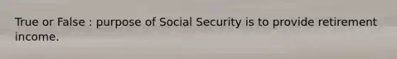 True or False : purpose of Social Security is to provide retirement income.