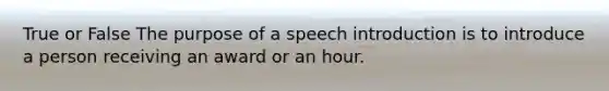 True or False The purpose of a speech introduction is to introduce a person receiving an award or an hour.