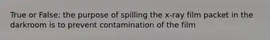 True or False: the purpose of spilling the x-ray film packet in the darkroom is to prevent contamination of the film