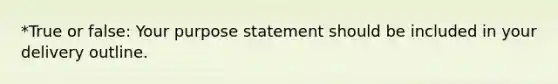 *True or false: Your purpose statement should be included in your delivery outline.