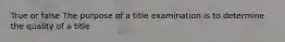 True or false The purpose of a title examination is to determine the quality of a title