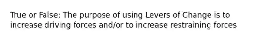 True or False: The purpose of using Levers of Change is to increase driving forces and/or to increase restraining forces