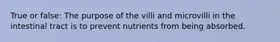 True or false: The purpose of the villi and microvilli in the intestinal tract is to prevent nutrients from being absorbed.