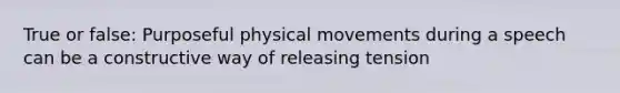 True or false: Purposeful physical movements during a speech can be a constructive way of releasing tension