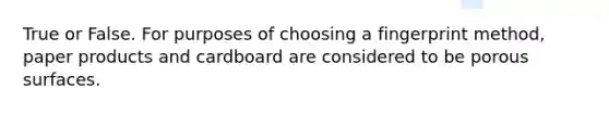 True or False. For purposes of choosing a fingerprint method, paper products and cardboard are considered to be porous surfaces.