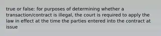 true or false: for purposes of determining whether a transaction/contract is illegal, the court is required to apply the law in effect at the time the parties entered into the contract at issue