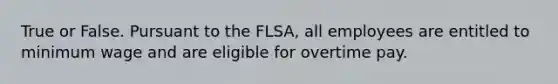 True or False. Pursuant to the FLSA, all employees are entitled to minimum wage and are eligible for overtime pay.