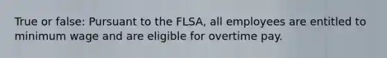 True or false: Pursuant to the FLSA, all employees are entitled to minimum wage and are eligible for overtime pay.