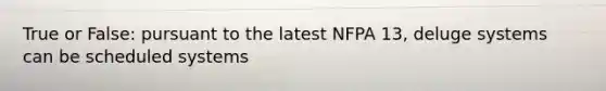 True or False: pursuant to the latest NFPA 13, deluge systems can be scheduled systems