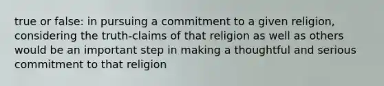 true or false: in pursuing a commitment to a given religion, considering the truth-claims of that religion as well as others would be an important step in making a thoughtful and serious commitment to that religion