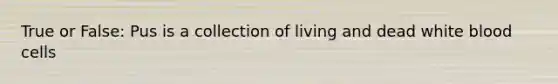 True or False: Pus is a collection of living and dead white blood cells