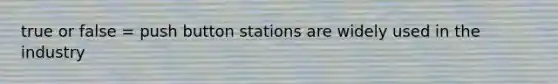 true or false = push button stations are widely used in the industry