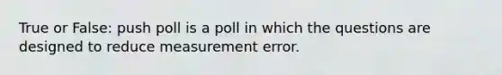 True or False: push poll is a poll in which the questions are designed to reduce measurement error.