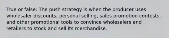 True or false: The push strategy is when the producer uses wholesaler discounts, personal selling, sales promotion contests, and other promotional tools to convince wholesalers and retailers to stock and sell its merchandise.