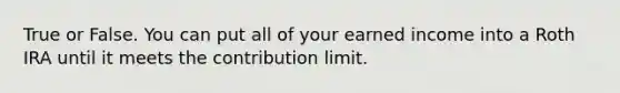 True or False. You can put all of your earned income into a Roth IRA until it meets the contribution limit.