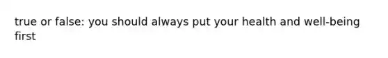 true or false: you should always put your health and well-being first
