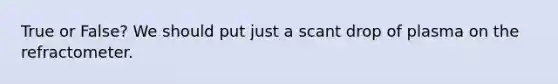 True or False? We should put just a scant drop of plasma on the refractometer.