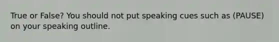 True or False? You should not put speaking cues such as (PAUSE) on your speaking outline.