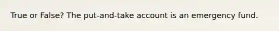 True or False? The put-and-take account is an emergency fund.