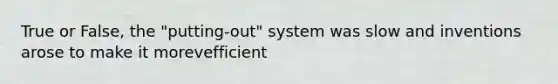 True or False, the "putting-out" system was slow and inventions arose to make it morevefficient