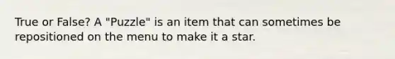 True or False? A "Puzzle" is an item that can sometimes be repositioned on the menu to make it a star.