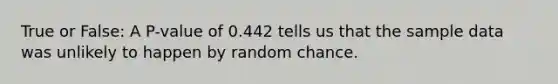 True or False: A P-value of 0.442 tells us that the sample data was unlikely to happen by random chance.