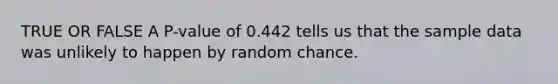 TRUE OR FALSE A P-value of 0.442 tells us that the sample data was unlikely to happen by random chance.