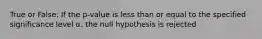 True or False: If the p-value is less than or equal to the specified significance level α, the null hypothesis is rejected