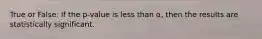 True or False: If the p-value is less than α, then the results are statistically significant.