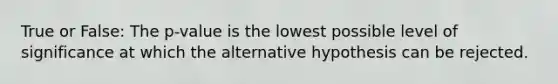 True or False: The p-value is the lowest possible level of significance at which the alternative hypothesis can be rejected.